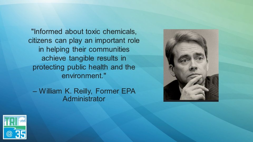 Informed about toxic chemicals, citizens can play an important role in helping their communities achieve tangible results in protecting public health and the environment. – William K. Reilly, Former EPA Administrator