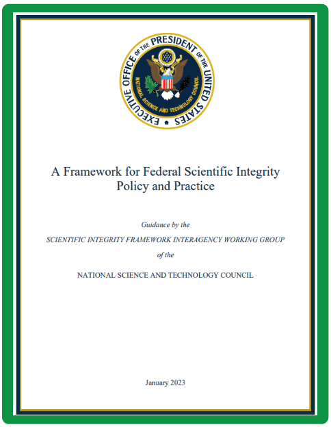 Picture of the cover page of OSTP Framework. There is a green boundary and the Presidential Seal on the top part of the page. The text includes: A Framework for Federal Scientific Integrity Policy and Practice; Guidance by the Scientific Integrity Framework Interagency Working Group of the National Science and Technology Council; January 2023
